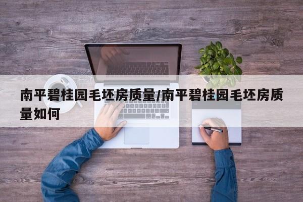 南平碧桂园毛坯房质量/南平碧桂园毛坯房质量如何