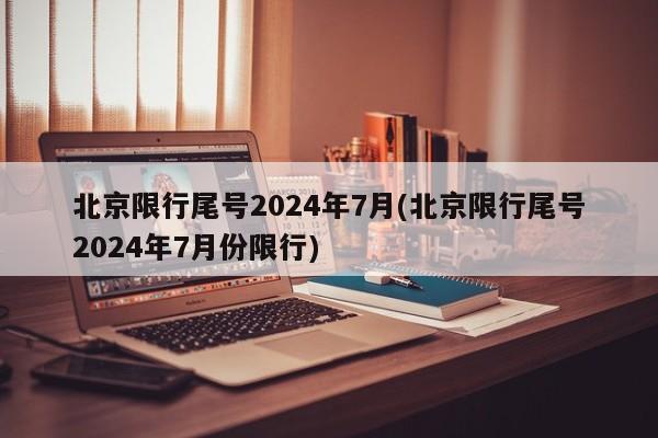 北京限行尾号2024年7月(北京限行尾号2024年7月份限行)
