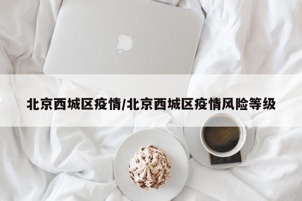 北京西城区疫情/北京西城区疫情风险等级