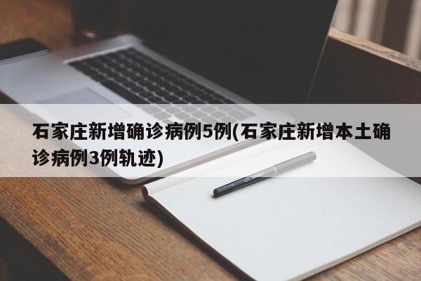 石家庄新增确诊病例5例(石家庄新增本土确诊病例3例轨迹)