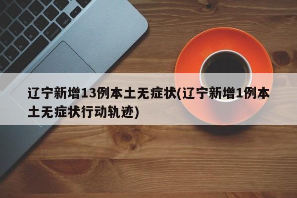 辽宁新增13例本土无症状(辽宁新增1例本土无症状行动轨迹)