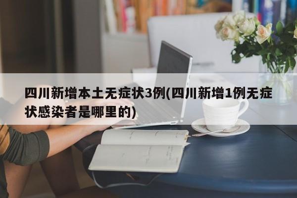 四川新增本土无症状3例(四川新增1例无症状感染者是哪里的)
