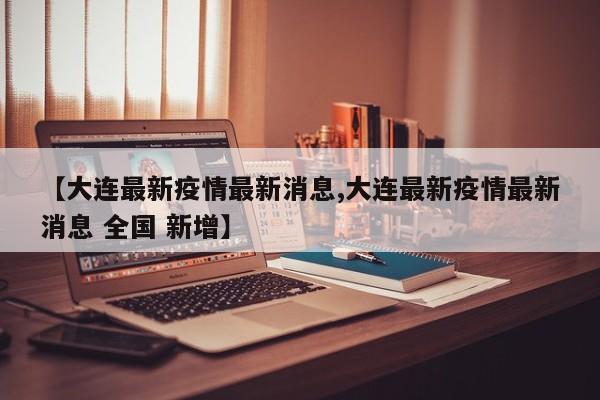 【大连最新疫情最新消息,大连最新疫情最新消息 全国 新增】