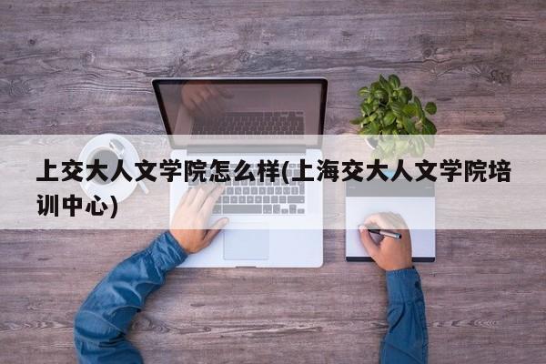 上交大人文学院怎么样(上海交大人文学院培训中心)