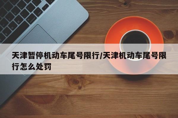 天津暂停机动车尾号限行/天津机动车尾号限行怎么处罚