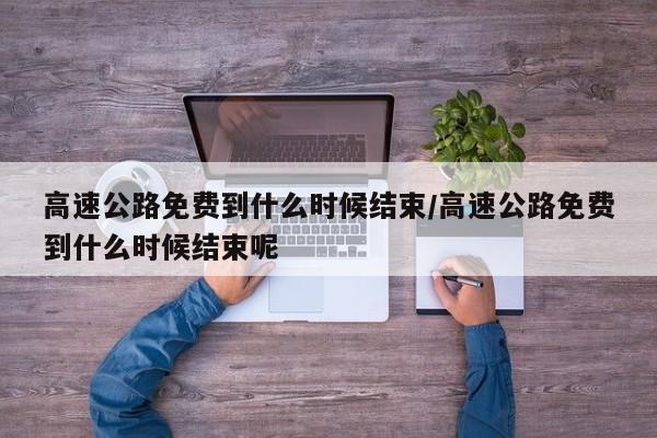 高速公路免费到什么时候结束/高速公路免费到什么时候结束呢