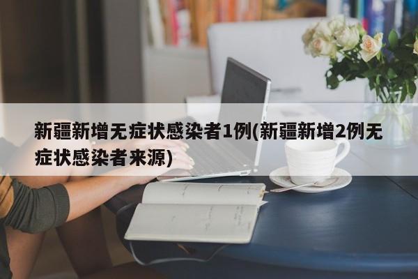 新疆新增无症状感染者1例(新疆新增2例无症状感染者来源)