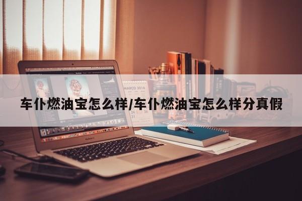 车仆燃油宝怎么样/车仆燃油宝怎么样分真假