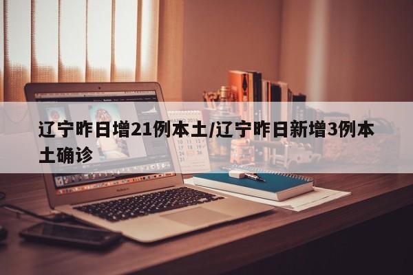 辽宁昨日增21例本土/辽宁昨日新增3例本土确诊