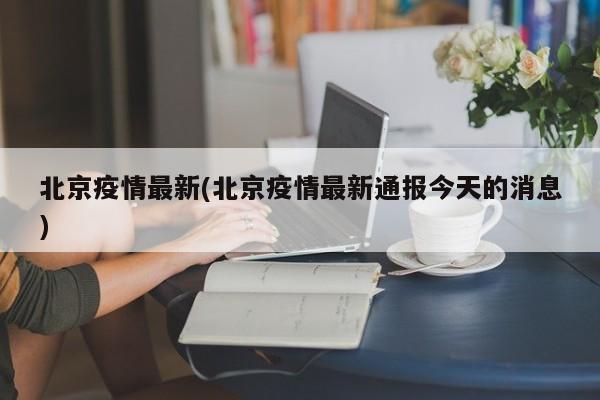 北京疫情最新(北京疫情最新通报今天的消息)