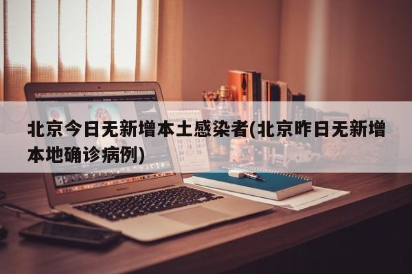 北京今日无新增本土感染者(北京昨日无新增本地确诊病例)