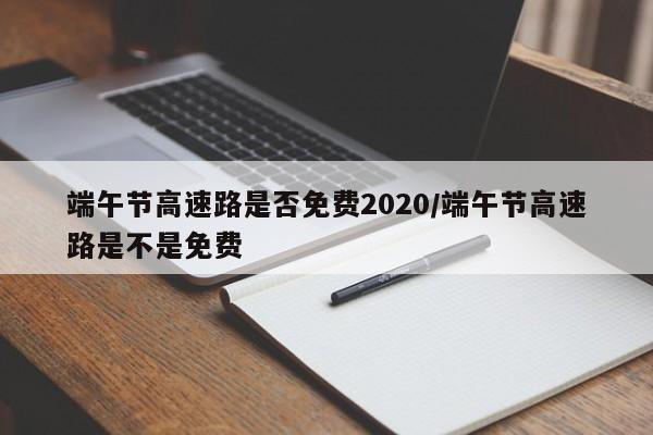 端午节高速路是否免费2020/端午节高速路是不是免费