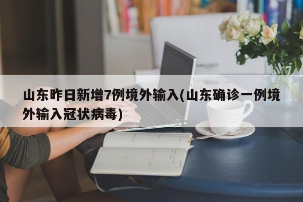 山东昨日新增7例境外输入(山东确诊一例境外输入冠状病毒)