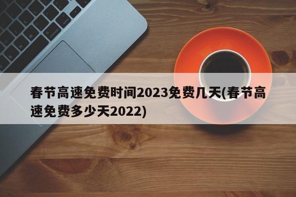 春节高速免费时间2023免费几天(春节高速免费多少天2022)