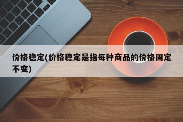 价格稳定(价格稳定是指每种商品的价格固定不变)