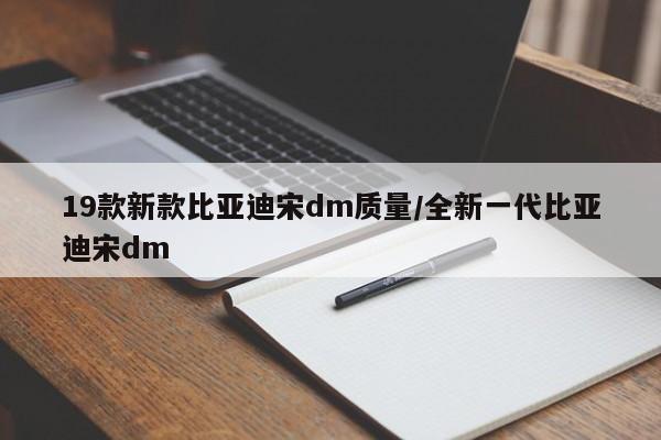 19款新款比亚迪宋dm质量/全新一代比亚迪宋dm