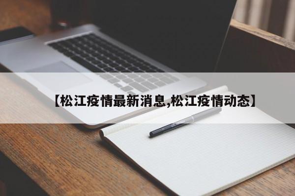 【松江疫情最新消息,松江疫情动态】