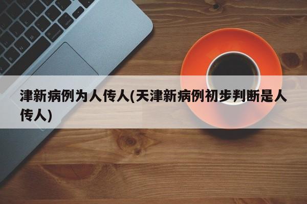 津新病例为人传人(天津新病例初步判断是人传人)