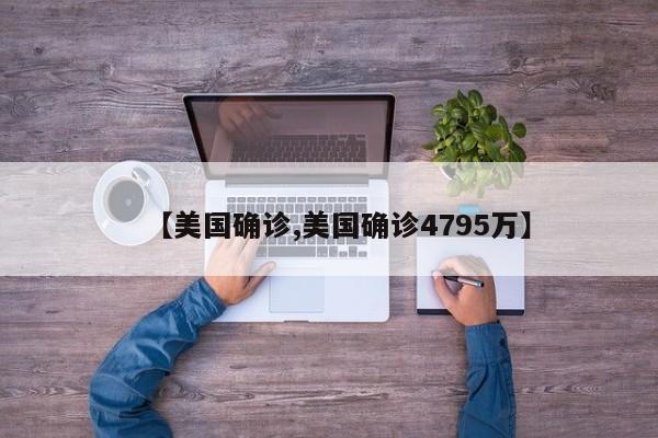 【美国确诊,美国确诊4795万】