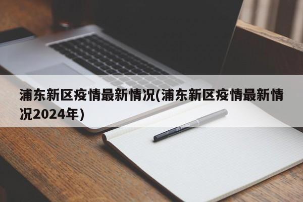浦东新区疫情最新情况(浦东新区疫情最新情况2024年)