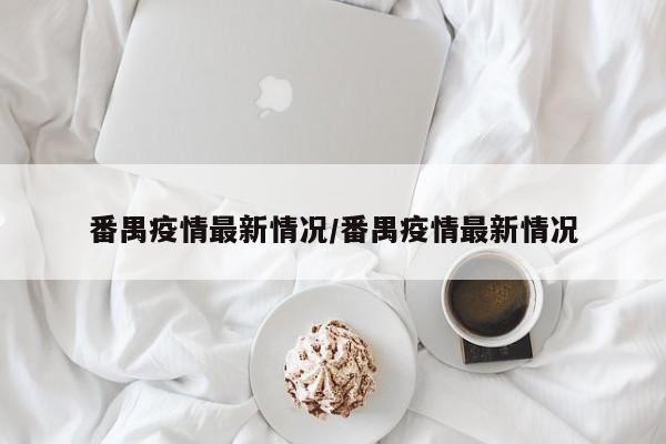 番禺疫情最新情况/番禺疫情最新情况
