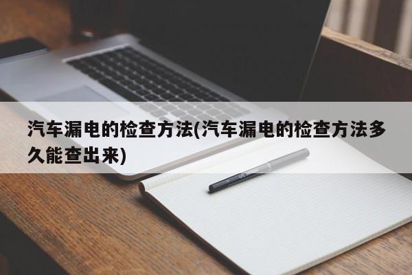 汽车漏电的检查方法(汽车漏电的检查方法多久能查出来)