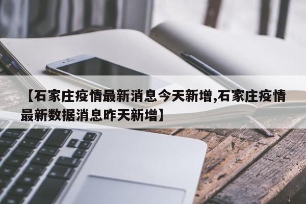 【石家庄疫情最新消息今天新增,石家庄疫情最新数据消息昨天新增】