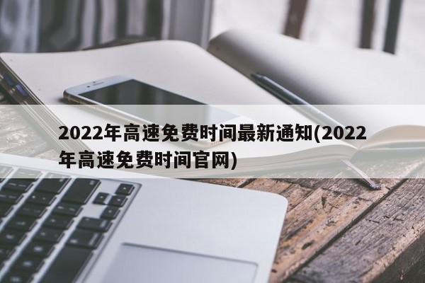 2022年高速免费时间最新通知(2022年高速免费时间官网)