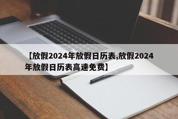 【放假2024年放假日历表,放假2024年放假日历表高速免费】