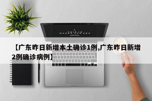 【广东昨日新增本土确诊1例,广东昨日新增2例确诊病例】