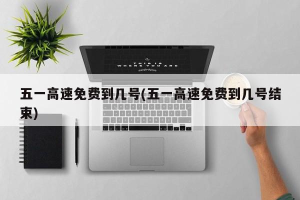 五一高速免费到几号(五一高速免费到几号结束)