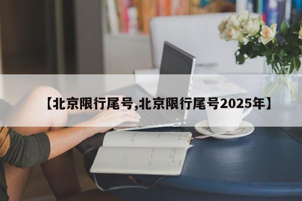 【北京限行尾号,北京限行尾号2025年】