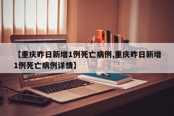 【重庆昨日新增1例死亡病例,重庆昨日新增1例死亡病例详情】