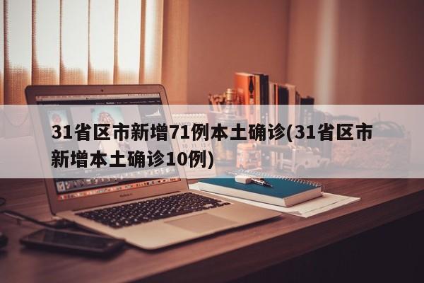 31省区市新增71例本土确诊(31省区市新增本土确诊10例)
