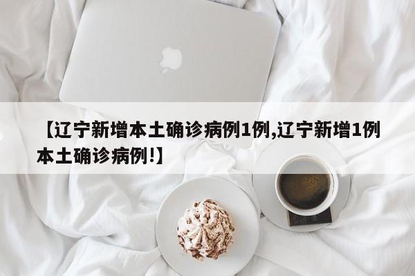 【辽宁新增本土确诊病例1例,辽宁新增1例本土确诊病例!】