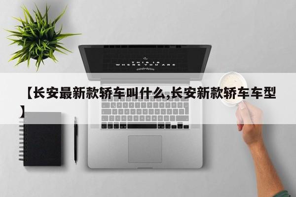 【长安最新款轿车叫什么,长安新款轿车车型】