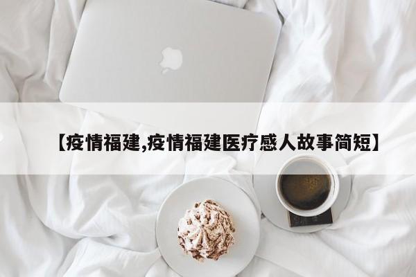 【疫情福建,疫情福建医疗感人故事简短】