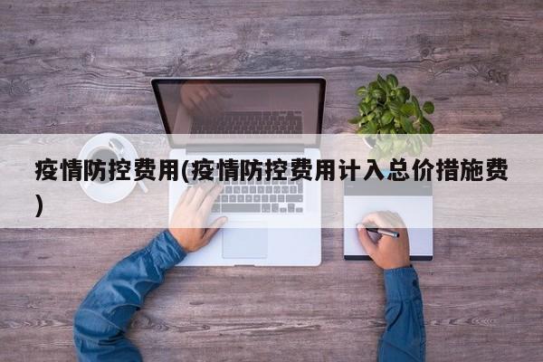 疫情防控费用(疫情防控费用计入总价措施费)
