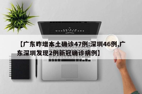 【广东昨增本土确诊47例:深圳46例,广东深圳发现2例新冠确诊病例】