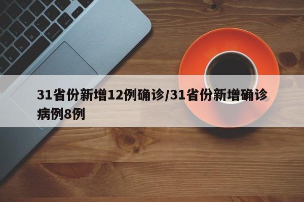 31省份新增12例确诊/31省份新增确诊病例8例