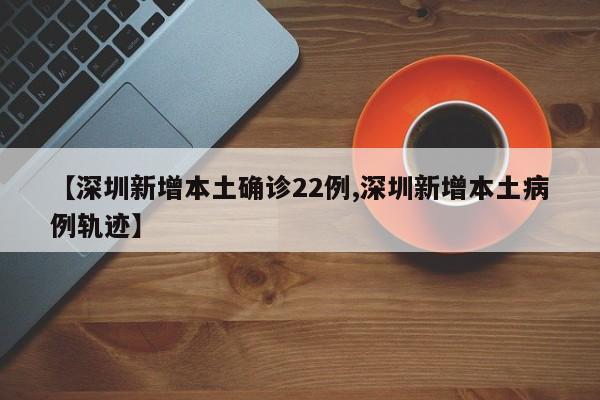 【深圳新增本土确诊22例,深圳新增本土病例轨迹】