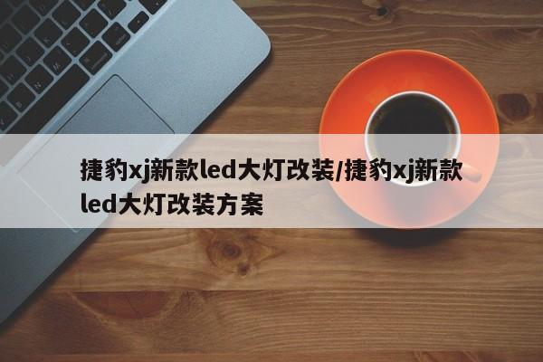 捷豹xj新款led大灯改装/捷豹xj新款led大灯改装方案