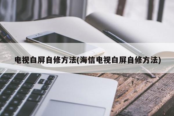 电视白屏自修方法(海信电视白屏自修方法)