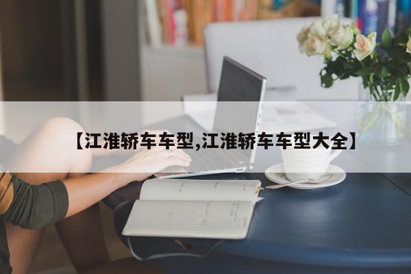 【江淮轿车车型,江淮轿车车型大全】