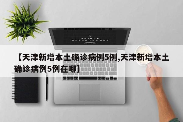 【天津新增本土确诊病例5例,天津新增本土确诊病例5例在哪】