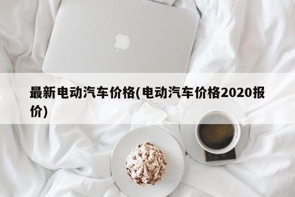 最新电动汽车价格(电动汽车价格2020报价)