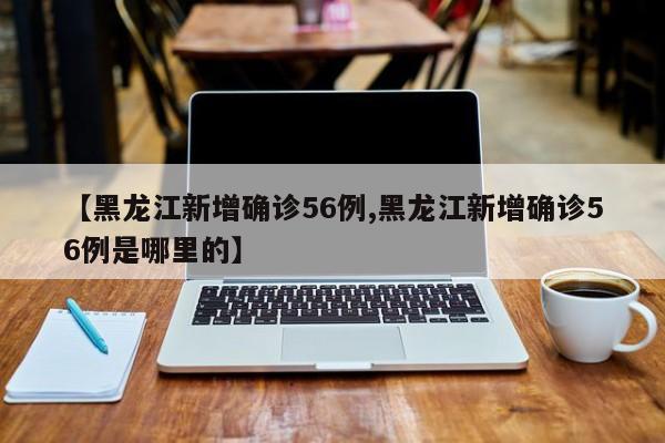 【黑龙江新增确诊56例,黑龙江新增确诊56例是哪里的】