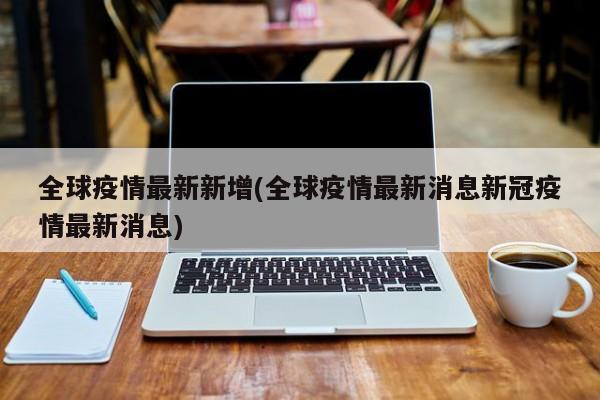 全球疫情最新新增(全球疫情最新消息新冠疫情最新消息)