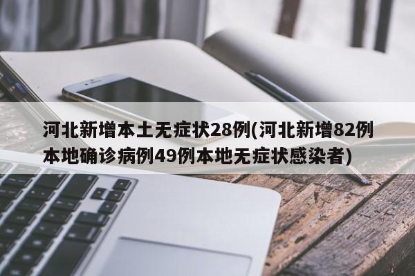 河北新增本土无症状28例(河北新增82例本地确诊病例49例本地无症状感染者)
