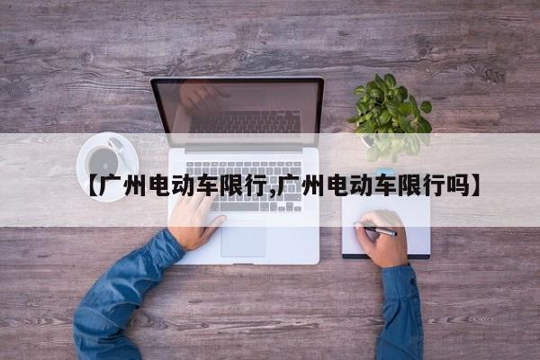 【广州电动车限行,广州电动车限行吗】
